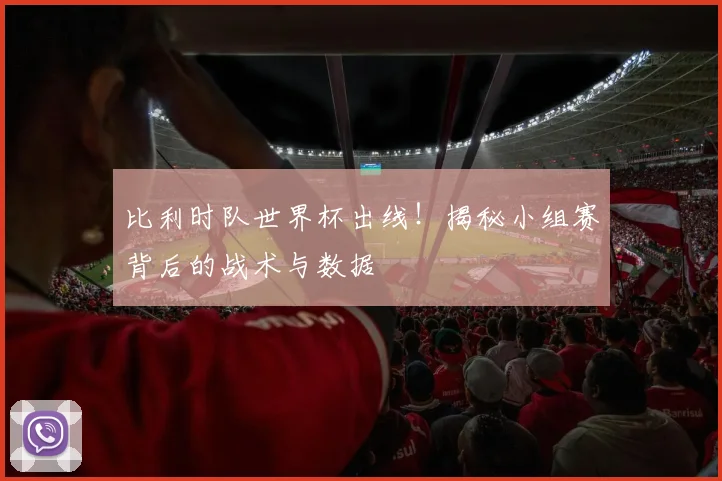 比利时队世界杯出线！揭秘小组赛背后的战术与数据