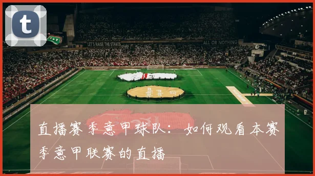 直播赛季意甲球队:如何观看本赛季意甲联赛的直播