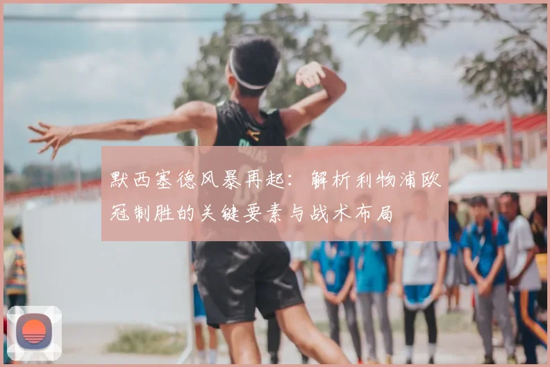 默西塞德风暴再起：解析利物浦欧冠制胜的关键要素与战术布局