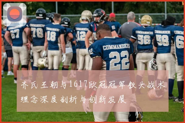齐氏王朝与1617欧冠冠军教头战术理念深度剖析与创新发展